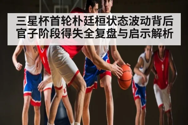 三星杯首轮朴廷桓状态波动背后官子阶段得失全复盘与启示解析 | kaiyun