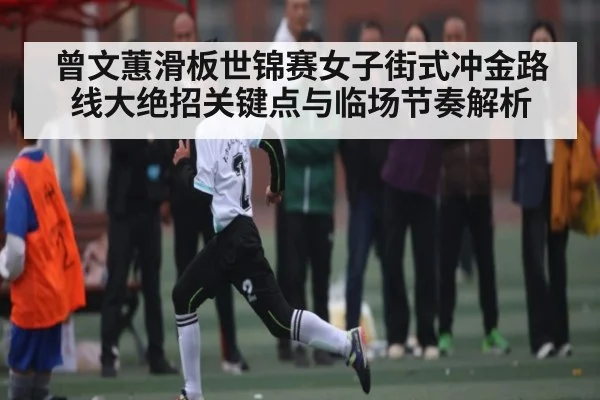 曾文蕙滑板世锦赛女子街式冲金路线大绝招关键点与临场节奏解析