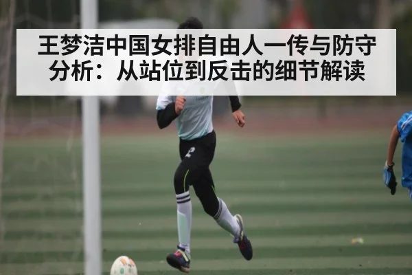 王梦洁中国女排自由人一传与防守分析：从站位到反击的细节解读