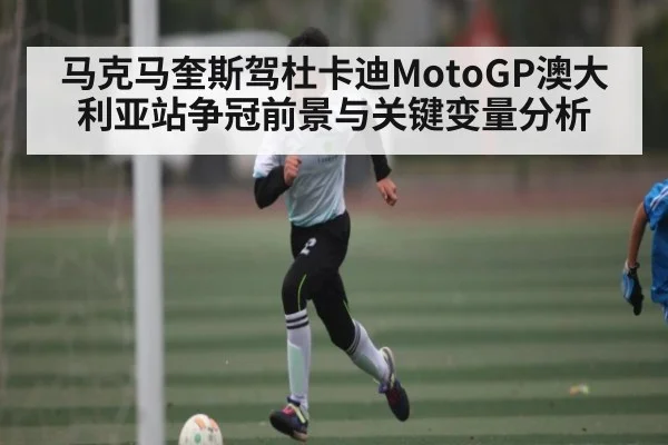 马克马奎斯驾杜卡迪MotoGP澳大利亚站争冠前景与关键变量分析