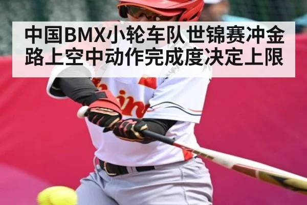 中国BMX小轮车队世锦赛冲金路上空中动作完成度决定上限