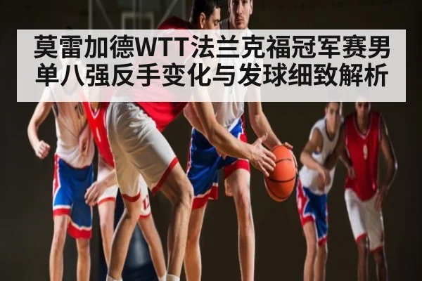 莫雷加德WTT法兰克福冠军赛男单八强反手变化与发球细致解析