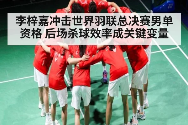 李梓嘉冲击世界羽联总决赛男单资格 后场杀球效率成关键变量