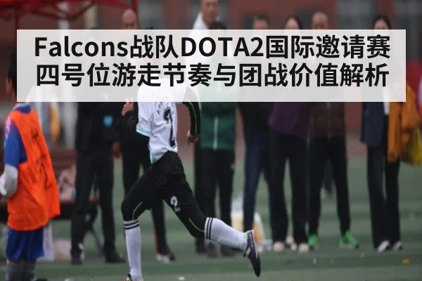 Falcons战队DOTA2国际邀请赛四号位游走节奏与团战价值解析