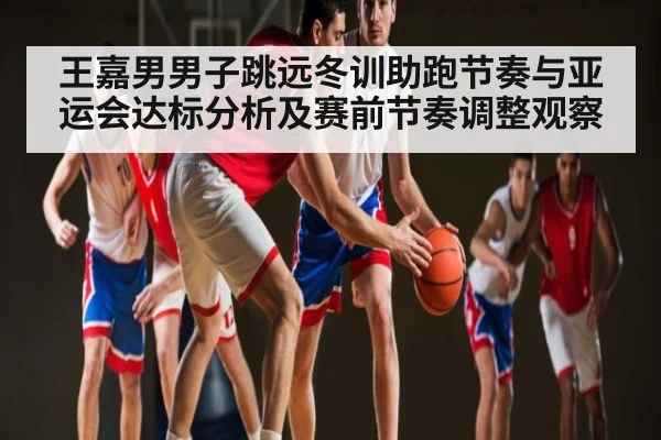 王嘉男男子跳远冬训助跑节奏与亚运会达标分析及赛前节奏调整观察
